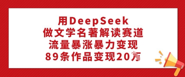 用DeepSeek做文学名著解读赛道，流量暴涨暴力变现，89条作品变现20W-泱泱学习社