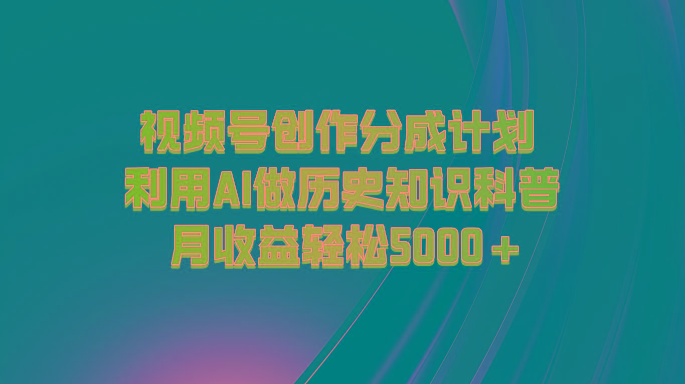 视频号创作分成计划 利用AI做历史知识科普 月收益轻松5000+-泱泱学习社