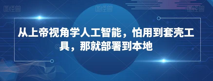 从上帝视角学人工智能，怕用到套壳工具，那就部署到本地-泱泱学习社