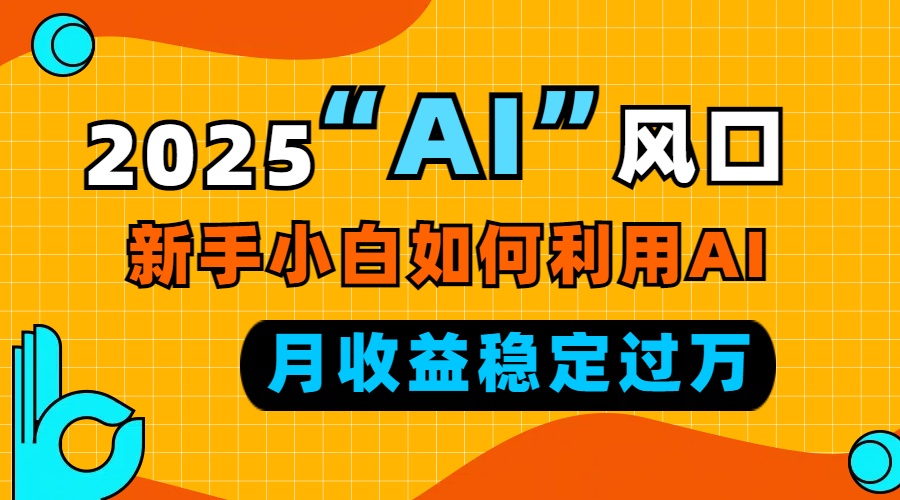 2025“ AI ”风口，新手小白如何利用ai，每月收益稳定过万-泱泱学习社
