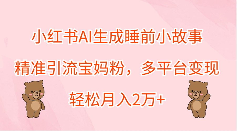 小红书AI生成睡前小故事，精准引流宝妈粉，多平台变现，轻松月入2万+-泱泱学习社