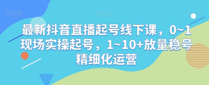 最新抖音直播起号线下课，0~1现场实操起号，1~10+放量稳号精细化运营-泱泱学习社