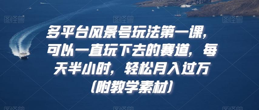 多平台风景号玩法第一课，可以一直玩下去的赛道，每天半小时，轻松月入过万（附教学素材）【揭秘】-泱泱学习社