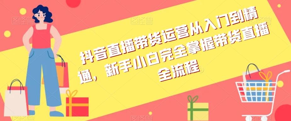 抖音直播带货运营从入门到精通，新手小白完全掌握带货直播全流程-泱泱学习社