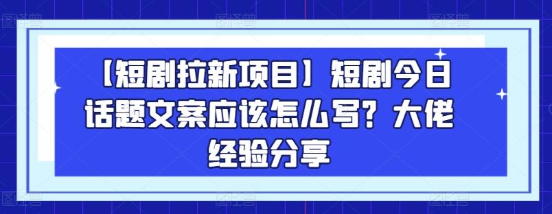 【短剧拉新项目】短剧今日话题文案应该怎么写？大佬经验分享-泱泱学习社