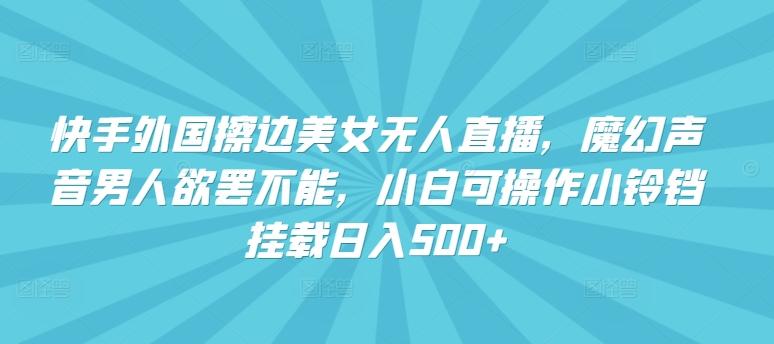 快手外国擦边美女无人直播，魔幻声音男人欲罢不能，小白可操作小铃铛挂载日入500+【揭秘】-泱泱学习社