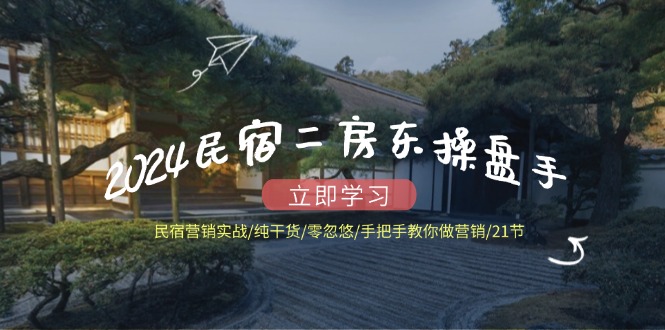2024民宿二房东操盘手 民宿营销实战/纯干货/零忽悠/手把手教你做营销/21节-泱泱学习社