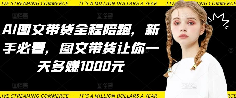 AI图文带货全程陪跑，新手必看，图文带货让你一天多赚1000元-泱泱学习社