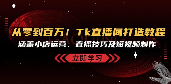 从零到百万！Tk直播间打造教程，涵盖小店运营、直播技巧及短视频制作-泱泱学习社