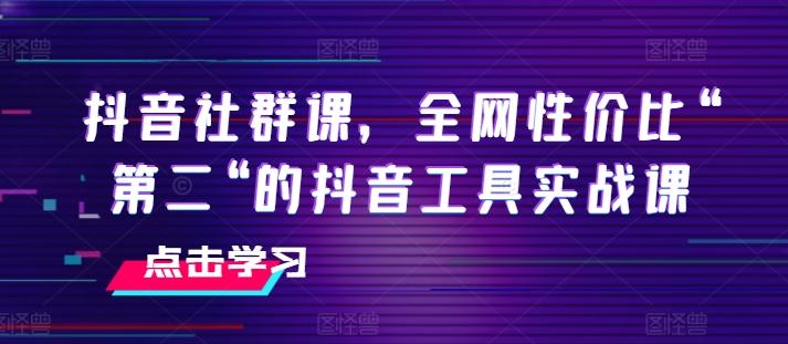 抖音社群课，全网性价比“第二“的抖音工具实战课-泱泱学习社
