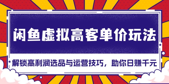 闲鱼虚拟高客单价玩法：解锁高利润选品与运营技巧，助你日赚千元！-泱泱学习社