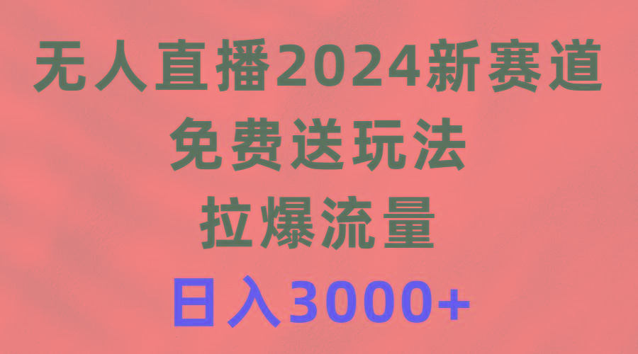 (9496期)无人直播2024新赛道，免费送玩法，拉爆流量，日入3000+-泱泱学习社