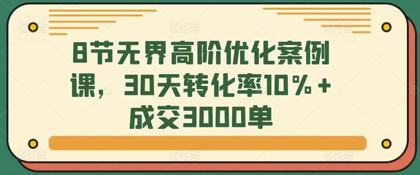 8节无界高阶优化案例课，30天转化率10%+成交3000单-泱泱学习社