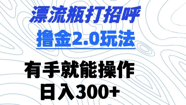 漂流瓶打招呼撸金2.0玩法，有手就能做，日入300+【揭秘】-泱泱学习社