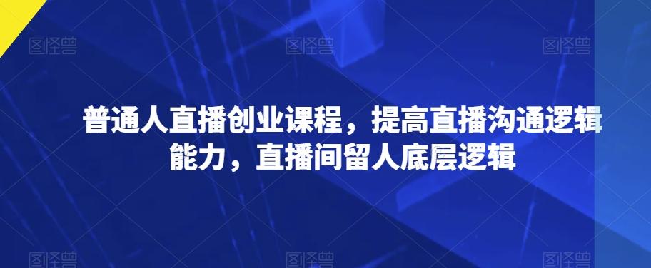 普通人直播创业课程，提高直播沟通逻辑能力，直播间留人底层逻辑-泱泱学习社