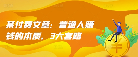 某付费文章：普通人赚钱的本质，3大套路-泱泱学习社