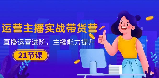 运营主播·实战带货营：直播运营 进阶，主播 能力提升(21节课-泱泱学习社
