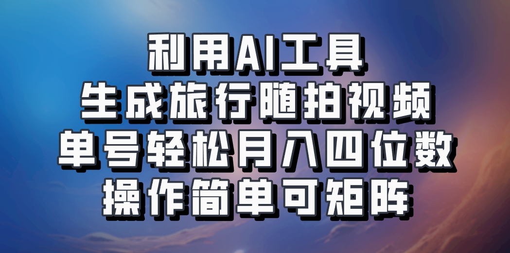 利用AI工具生成旅行随拍视频，单号轻松月入四位数，操作简单可矩阵-泱泱学习社