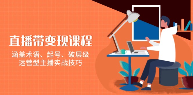 直播带变现课程，涵盖术语、起号、破层级，运营型主播实战技巧-泱泱学习社