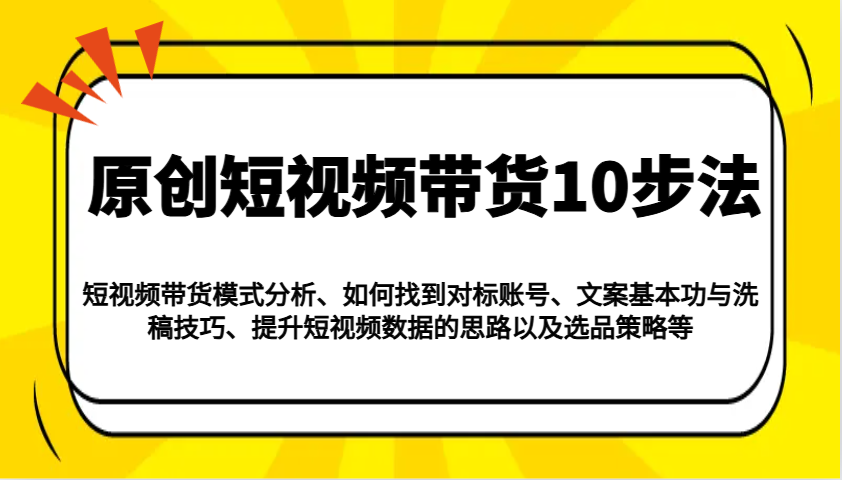 原创短视频带货10步法：模式分析/对标账号/文案与洗稿/提升数据/以及选品策略等-泱泱学习社
