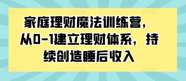 家庭理财魔法训练营，从0-1建立理财体系，持续创造睡后收入-泱泱学习社