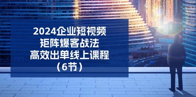 2024企业-短视频-矩阵 爆客战法，高效出单线上课程(6节-泱泱学习社