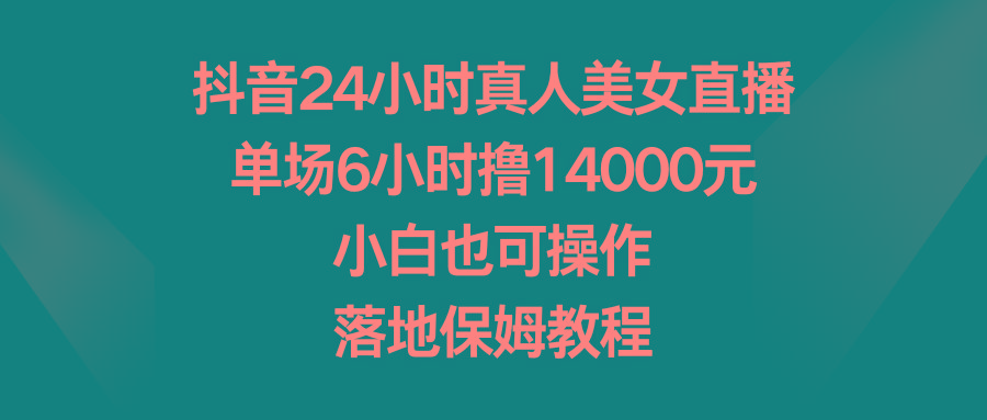 抖音24小时真人美女直播，单场6小时撸14000元，小白也可操作，落地保姆教程-泱泱学习社