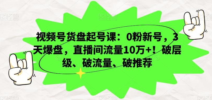 视频号货盘起号课：0粉新号，3天爆盘，直播间流量10万+！破层级、破流量、破推荐-泱泱学习社