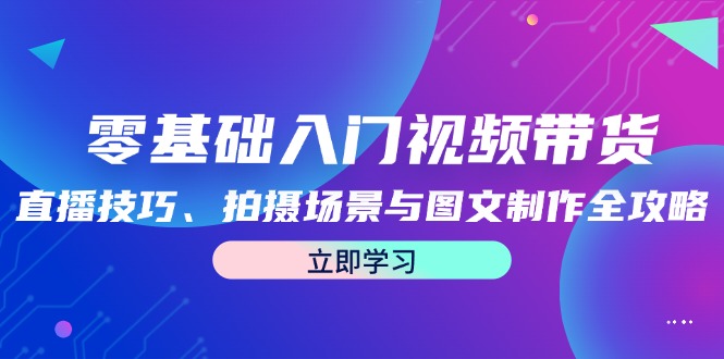 零基础入门视频带货：直播技巧、拍摄场景与图文制作全攻略-泱泱学习社