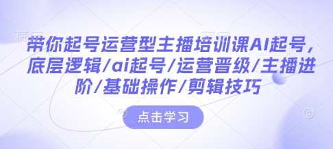 带你起号运营型主播培训课AI起号，底层逻辑/ai起号/运营晋级/主播进阶/基础操作/剪辑技巧-泱泱学习社