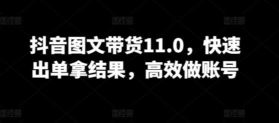 抖音图文带货11.0，快速出单拿结果，高效做账号-泱泱学习社