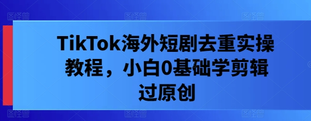 TikTok海外短剧去重实操教程，小白0基础学剪辑过原创-泱泱学习社