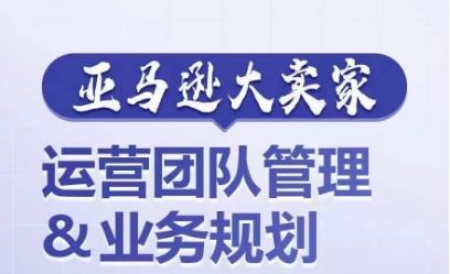 亚马逊大卖家-运营团队管理&业务规划，为你揭秘如何打造超强实力的运营团队-泱泱学习社