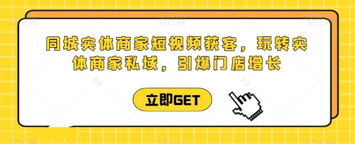 同城实体商家短视频获客直播课，玩转实体商家私域，引爆门店增长-泱泱学习社
