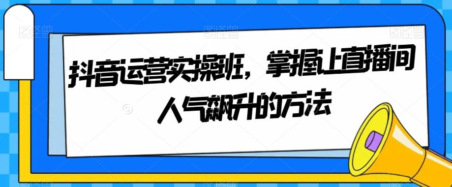 抖音运营实操班，掌握让直播间人气飙升的方法-泱泱学习社