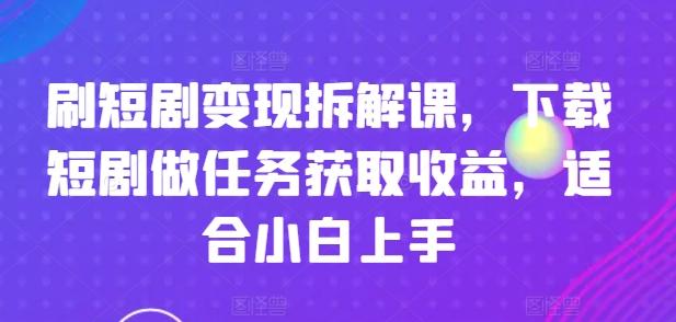 刷短剧变现拆解课，下载短剧做任务获取收益，适合小白上手-泱泱学习社