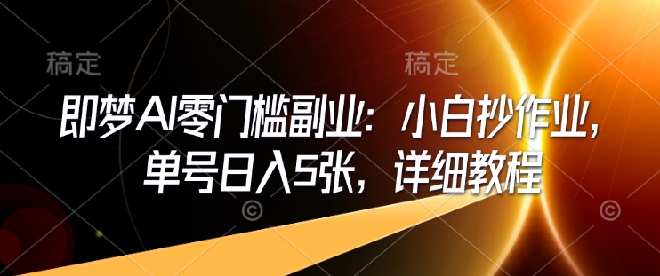 即梦AI零门槛副业：小白抄作业，单号日入5张，详细教程-泱泱学习社