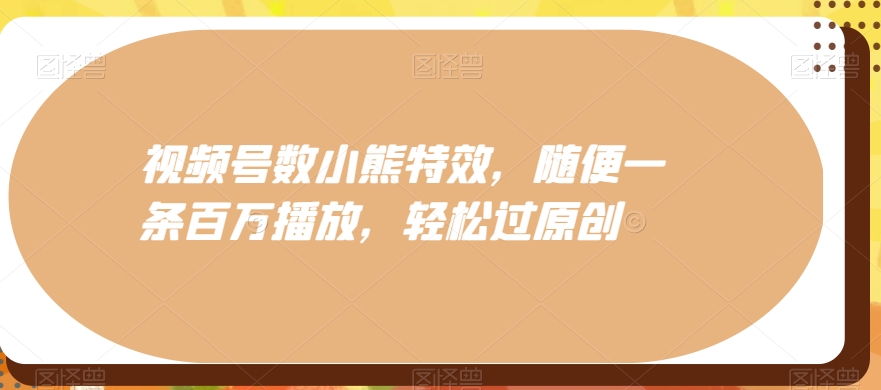视频号数小熊特效，随便一条百万播放，轻松过原创-泱泱学习社