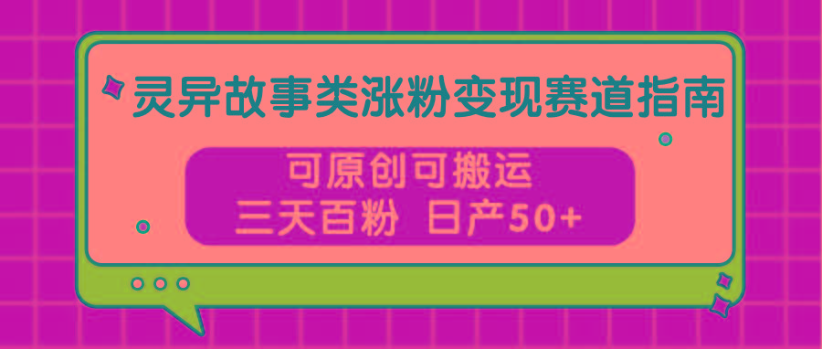灵异故事类涨粉变现赛道指南，可原创可搬运，三天百粉 日产50+-泱泱学习社