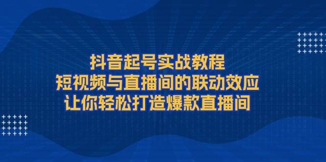 抖音起号实战教程，短视频与直播间的联动效应，让你轻松打造爆款直播间-泱泱学习社