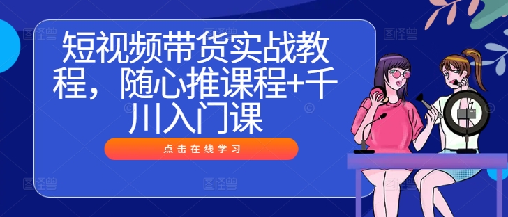 短视频带货实战教程，随心推课程+千川入门课-泱泱学习社