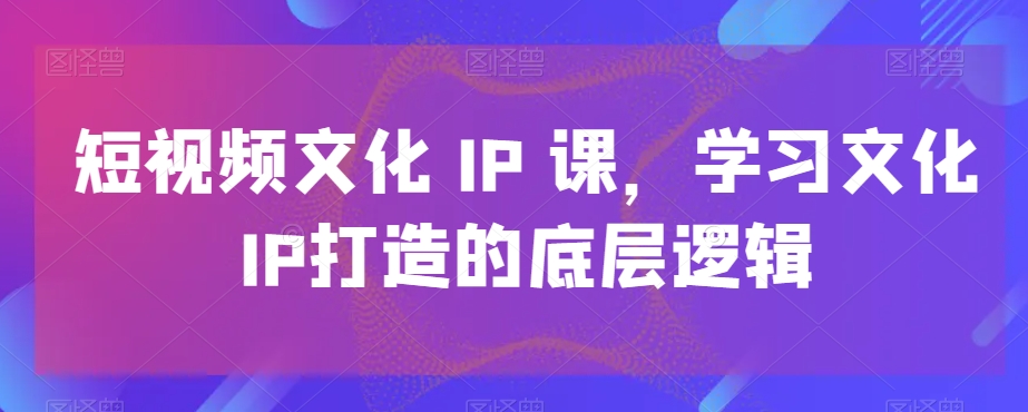短视频文化IP课，学习文化IP打造的底层逻辑-泱泱学习社