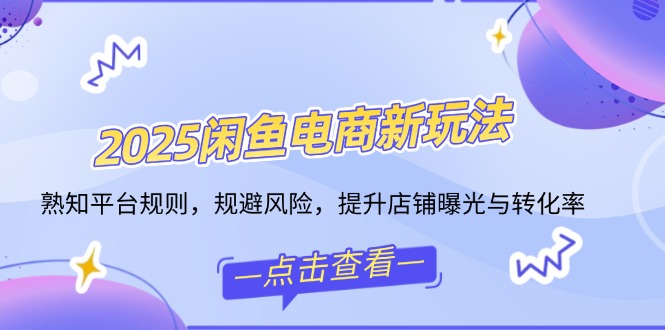 2025闲鱼电商新玩法，熟知平台规则，规避风险，提升店铺曝光与转化率-泱泱学习社