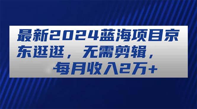 最新2024蓝海项目京东逛逛，无需剪辑，每月收入2万+-泱泱学习社