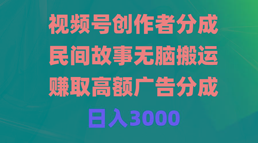 (9390期)视频号创作者分成，民间故事无脑搬运，赚取高额广告分成，日入3000-泱泱学习社