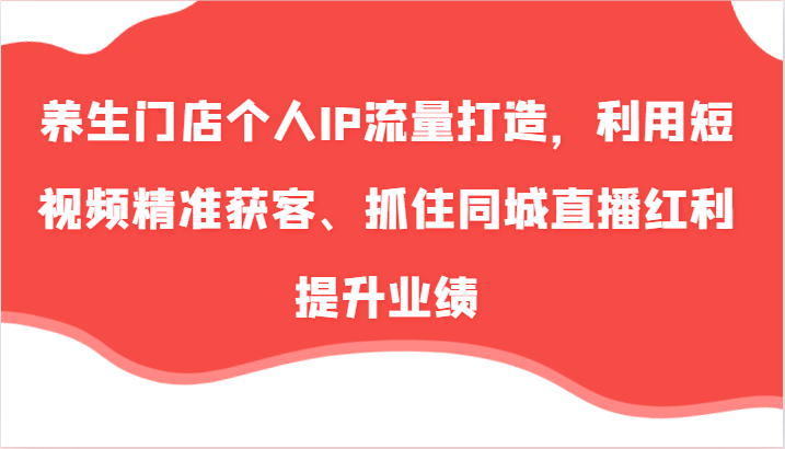 养生门店个人IP流量打造，利用短视频精准获客、抓住同城直播红利提升业绩(57节)-泱泱学习社