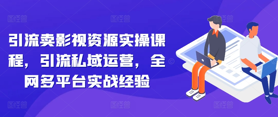 引流卖影视资源实操课程，引流私域运营，全网多平台实战经验-泱泱学习社