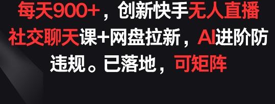 每天900+，创新快手无人直播社交聊天课+网盘拉新，AI进阶防违规 已落地 可矩阵【揭秘】-泱泱学习社