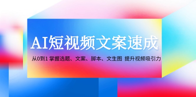 AI短视频文案速成：从0到1 掌握选题、文案、脚本、文生图 提升视频吸引力-泱泱学习社
