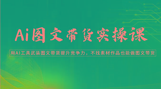 Ai图文带货实操课-用AI工具武装图文带货提升竞争力，不找素材作品也能做图文带货-泱泱学习社